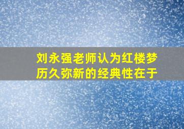 刘永强老师认为红楼梦历久弥新的经典性在于