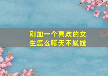 刚加一个喜欢的女生怎么聊天不尴尬