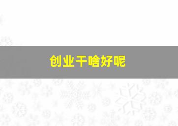 创业干啥好呢