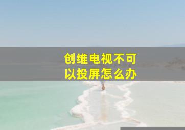 创维电视不可以投屏怎么办