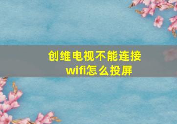 创维电视不能连接wifi怎么投屏