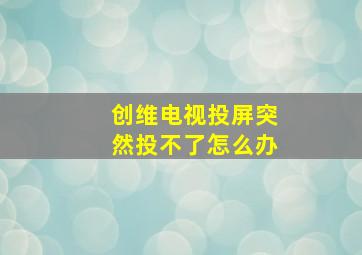 创维电视投屏突然投不了怎么办