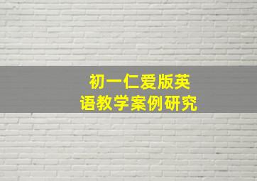 初一仁爱版英语教学案例研究