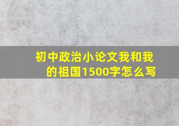 初中政治小论文我和我的祖国1500字怎么写