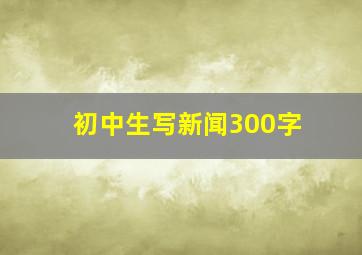 初中生写新闻300字