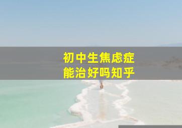 初中生焦虑症能治好吗知乎