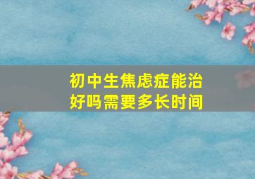 初中生焦虑症能治好吗需要多长时间