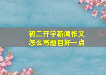 初二开学新闻作文怎么写题目好一点