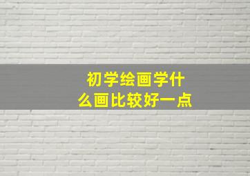 初学绘画学什么画比较好一点