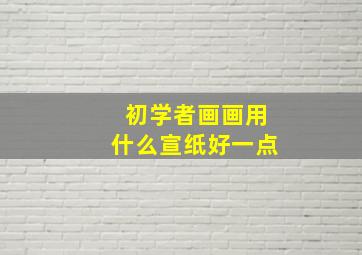 初学者画画用什么宣纸好一点