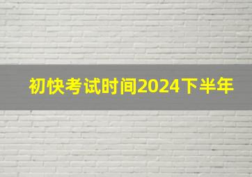 初快考试时间2024下半年