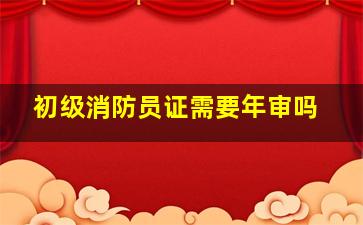 初级消防员证需要年审吗