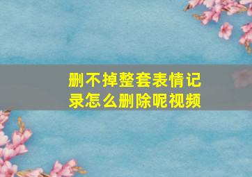 删不掉整套表情记录怎么删除呢视频