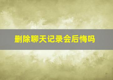 删除聊天记录会后悔吗