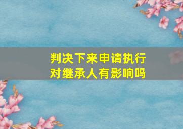 判决下来申请执行对继承人有影响吗