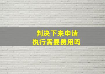 判决下来申请执行需要费用吗