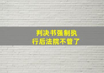 判决书强制执行后法院不管了