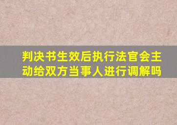 判决书生效后执行法官会主动给双方当事人进行调解吗