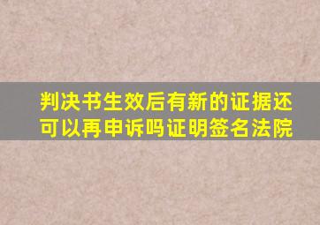 判决书生效后有新的证据还可以再申诉吗证明签名法院