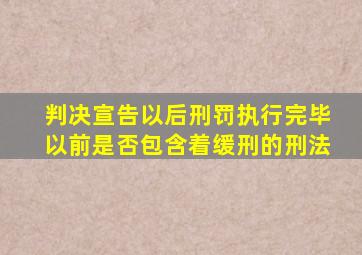 判决宣告以后刑罚执行完毕以前是否包含着缓刑的刑法