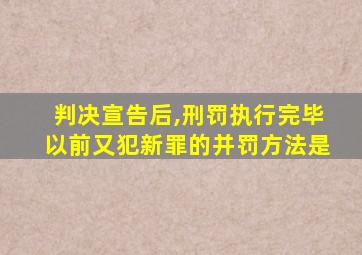 判决宣告后,刑罚执行完毕以前又犯新罪的并罚方法是