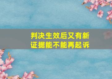 判决生效后又有新证据能不能再起诉