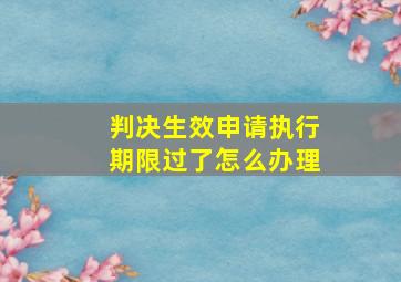 判决生效申请执行期限过了怎么办理