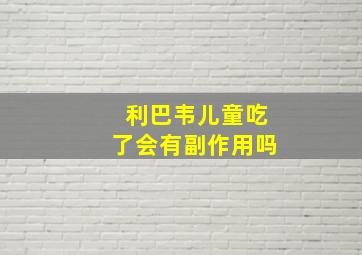 利巴韦儿童吃了会有副作用吗