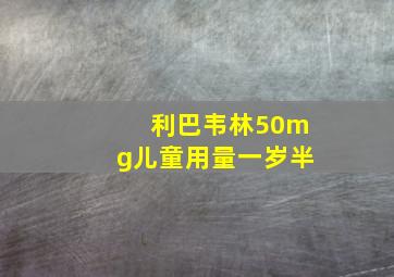 利巴韦林50mg儿童用量一岁半