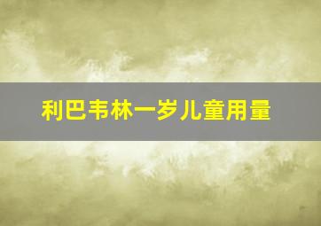 利巴韦林一岁儿童用量