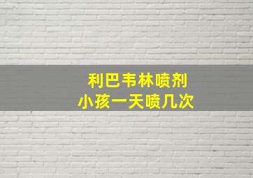 利巴韦林喷剂小孩一天喷几次