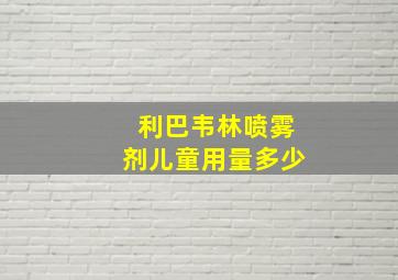 利巴韦林喷雾剂儿童用量多少