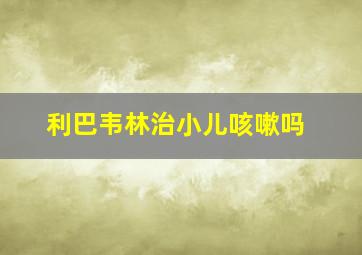 利巴韦林治小儿咳嗽吗