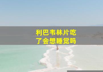 利巴韦林片吃了会想睡觉吗