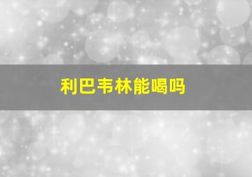 利巴韦林能喝吗