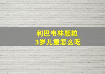 利巴韦林颗粒3岁儿童怎么吃