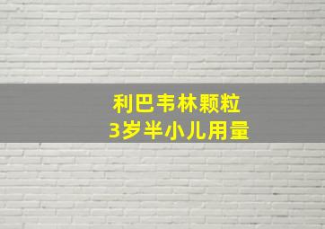 利巴韦林颗粒3岁半小儿用量