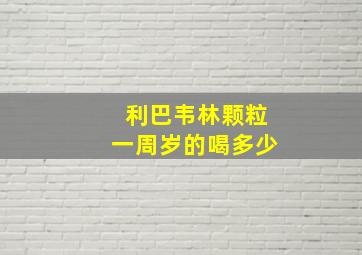 利巴韦林颗粒一周岁的喝多少