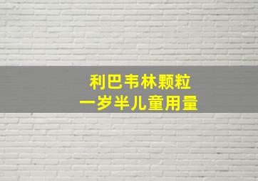 利巴韦林颗粒一岁半儿童用量