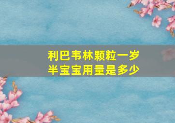 利巴韦林颗粒一岁半宝宝用量是多少