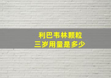 利巴韦林颗粒三岁用量是多少