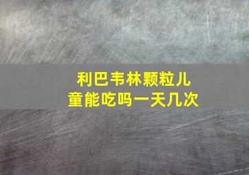 利巴韦林颗粒儿童能吃吗一天几次