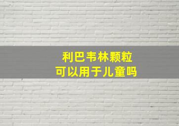 利巴韦林颗粒可以用于儿童吗