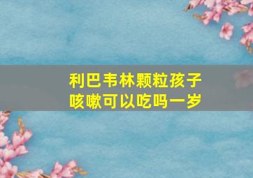 利巴韦林颗粒孩子咳嗽可以吃吗一岁