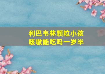 利巴韦林颗粒小孩咳嗽能吃吗一岁半