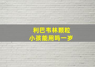 利巴韦林颗粒小孩能用吗一岁