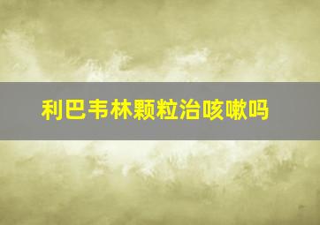 利巴韦林颗粒治咳嗽吗