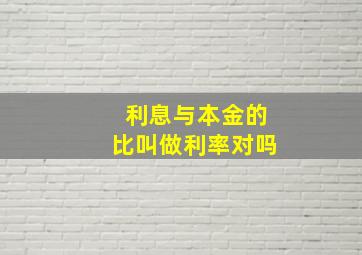 利息与本金的比叫做利率对吗