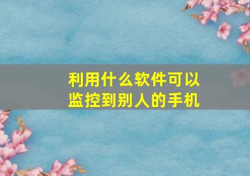 利用什么软件可以监控到别人的手机