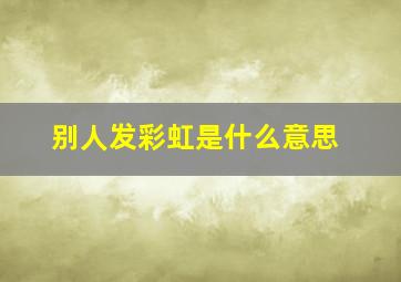 别人发彩虹是什么意思